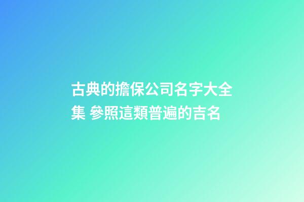 古典的擔保公司名字大全集 參照這類普遍的吉名-第1張-公司起名-玄機派